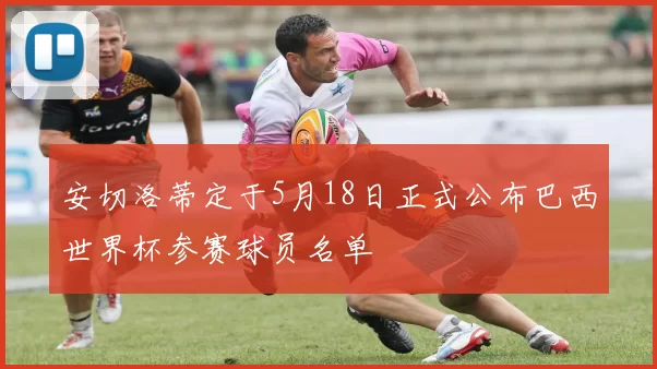 安切洛蒂定于5月18日正式公布巴西世界杯参赛球员名单