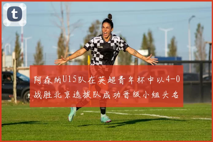 阿森纳U15队在英超青年杯中以4-0战胜北京选拔队成功晋级小组头名