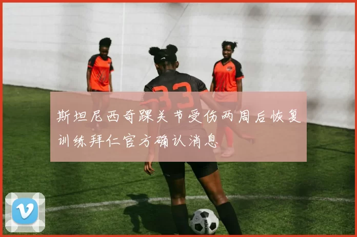 斯坦尼西奇踝关节受伤两周后恢复训练拜仁官方确认消息