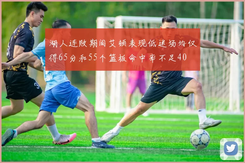 湖人连败期间艾顿表现低迷场均仅得65分和55个篮板命中率不足40