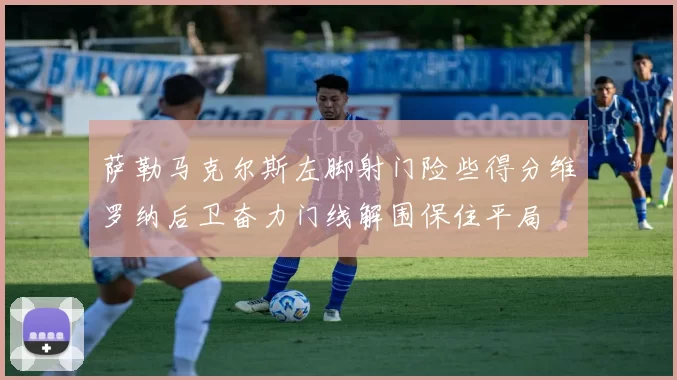 萨勒马克尔斯左脚射门险些得分维罗纳后卫奋力门线解围保住平局