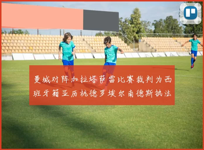 曼城对阵加拉塔萨雷比赛裁判为西班牙籍亚历杭德罗埃尔南德斯执法解析