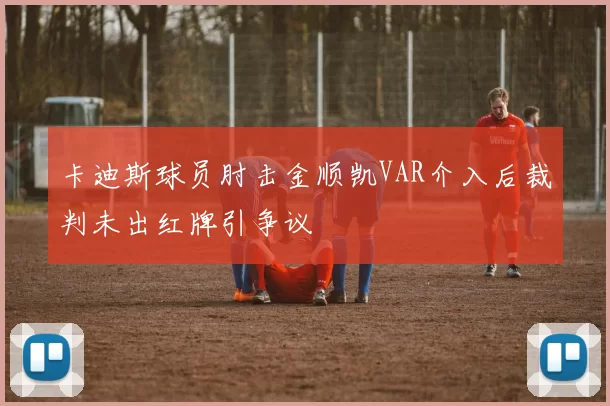 卡迪斯球员肘击金顺凯VAR介入后裁判未出红牌引争议