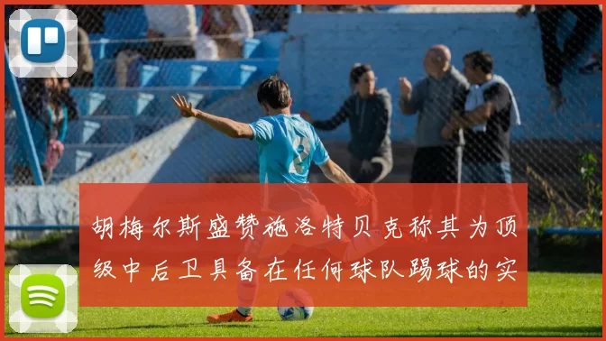 胡梅尔斯盛赞施洛特贝克称其为顶级中后卫具备在任何球队踢球的实力