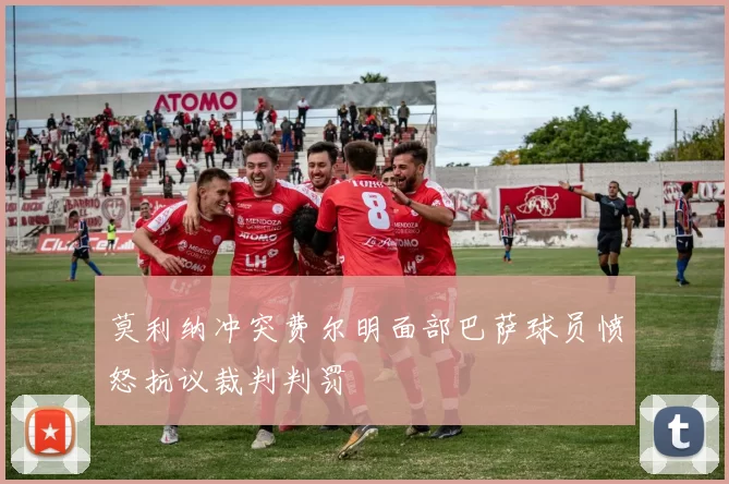 莫利纳冲突费尔明面部巴萨球员愤怒抗议裁判判罚