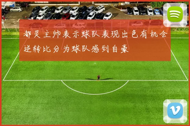 都灵主帅表示球队表现出色有机会逆转比分为球队感到自豪