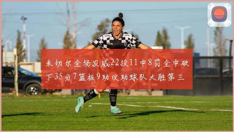 米切尔全场发威22投11中8罚全中砍下35分7篮板9助攻助球队大胜第三节独得20分