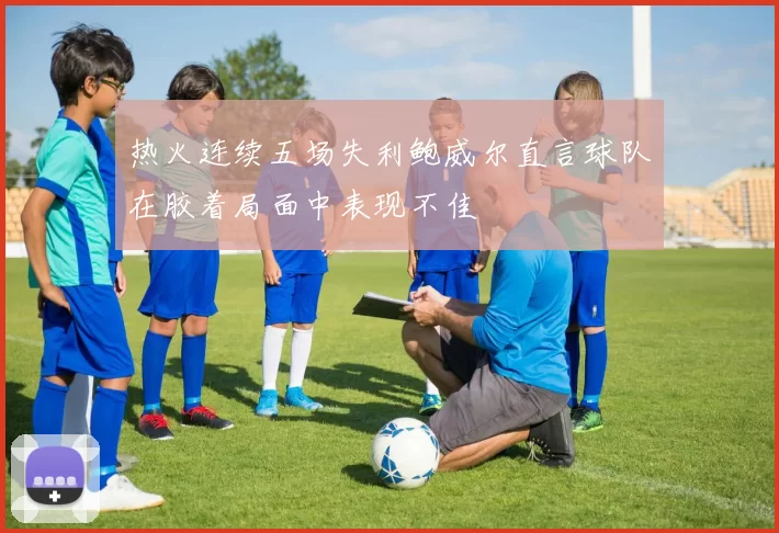 热火连续五场失利鲍威尔直言球队在胶着局面中表现不佳