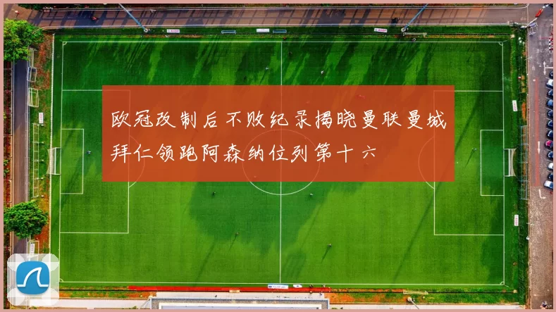 欧冠改制后不败纪录揭晓曼联曼城拜仁领跑阿森纳位列第十六