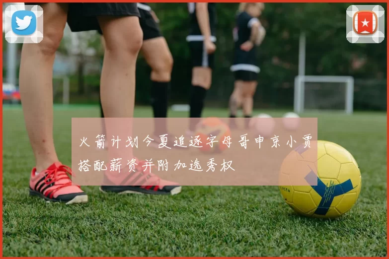 火箭计划今夏追逐字母哥申京小贾搭配薪资并附加选秀权