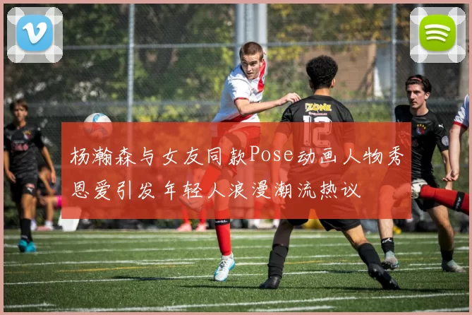 杨瀚森与女友同款Pose动画人物秀恩爱引发年轻人浪漫潮流热议