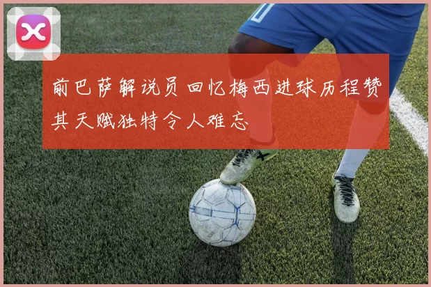 前巴萨解说员回忆梅西进球历程赞其天赋独特令人难忘