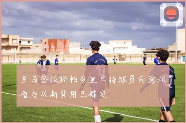 罗马签拉斯帕多里只待球员同意租借与买断费用已确定