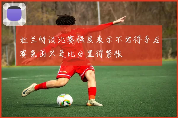 杜兰特谈比赛强度表示不觉得季后赛氛围只是比分显得紧张