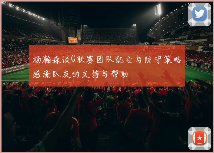 杨瀚森谈G联赛团队配合与防守策略感谢队友的支持与帮助