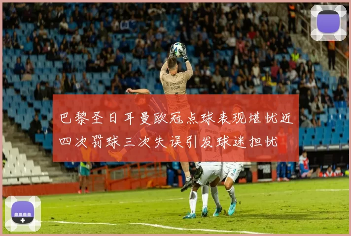 巴黎圣日耳曼欧冠点球表现堪忧近四次罚球三次失误引发球迷担忧