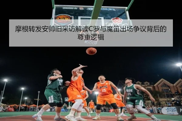 摩根转发安帅旧采访解读C罗与魔笛出场争议背后的尊重逻辑 | kering